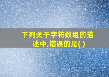 下列关于字符数组的描述中,错误的是( )